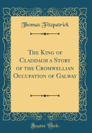 The King of Claddagh a Story of the Cromwellian Occupation of Galway (Classic Reprint)