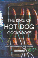 The King of Hot Dog Cookbooks: Chef's Approved Hot Dog Recipes