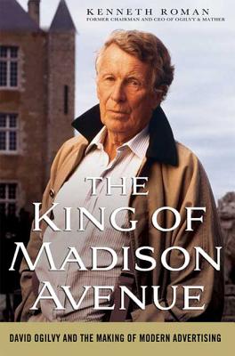 The King of Madison Avenue: David Ogilvy and the Making of Modern Advertising - Roman, Kenneth