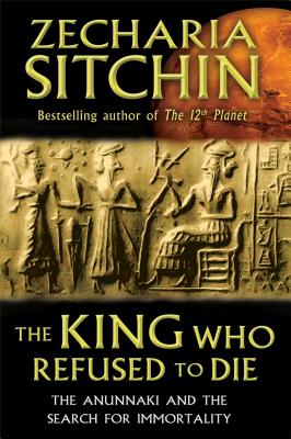 The King Who Refused to Die: The Anunnaki and the Search for Immortality - Sitchin, Zecharia