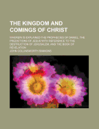 The Kingdom and Comings of Christ: Wherein Is Explained the Prophecies of Daniel, the Predictions of Jesus with Reference to the Destruction of Jerusalem, and the Book of Revelation (Classic Reprint)