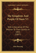 The Kingdom and People of Siam V1: With a Narrative of the Mission to That Country in 1855 (1857)