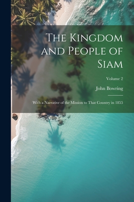 The Kingdom and People of Siam: With a Narrative of the Mission to That Country in 1855; Volume 2 - Bowring, John