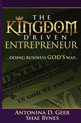 The Kingdom Driven Entrepreneur: Doing Business God's Way - Bynes, Shae, and Geer, Antonina