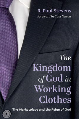The Kingdom of God in Working Clothes: The Marketplace and the Reign of God - Stevens, R Paul, and Nelson, Tom (Foreword by)