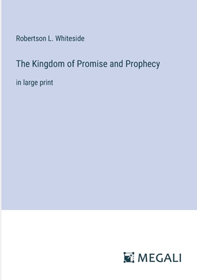 The Kingdom of Promise and Prophecy: in large print - Whiteside, Robertson L