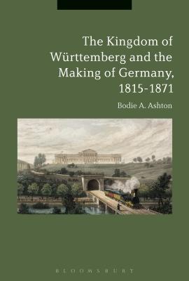 The Kingdom of Wrttemberg and the Making of Germany, 1815-1871 - Ashton, Bodie A