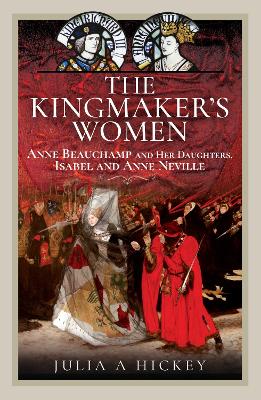 The Kingmaker's Women: Anne Beauchamp and Her Daughters, Isabel and Anne Neville - Hickey, Julia A