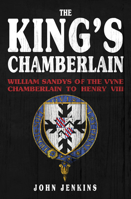 The King's Chamberlain: William Sandys of the Vyne, Chamberlain to Henry VIII - Jenkins, John