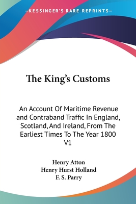 The King's Customs: An Account Of Maritime Revenue and Contraband Traffic In England, Scotland, And Ireland, From The Earliest Times To The Year 1800 V1 - Atton, Henry, and Holland, Henry Hurst, and Parry, F S (Foreword by)