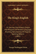 The King's English: Its Sources and History, Origin and Progress of Written Language, Puzzling Peculiarities of English, Spelling Reform (1881)