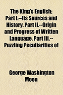 The King's English: Part I.--Its Sources and History. Part II.--Origin and Progress of Written Language. Part III.--Puzzling Peculiarities of English. Part IV.--Spelling Reform