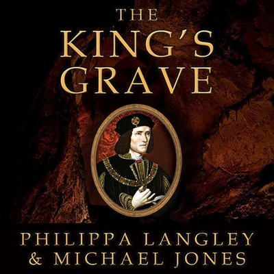 The King's Grave Lib/E: The Discovery of Richard III's Lost Burial Place and the Clues It Holds - Langley, Philippa, and Jones, Michael, and James, Corrie (Read by)