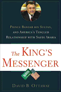 The King's Messenger: Prince Bandar Bin Sultan and America's Tangled Relationship with Saudi Arabia