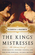 The Kings' Mistresses: The Liberated Lives of Marie Mancini, Princess Colonna, and Her Sister Hortense, Duchess Mazarin