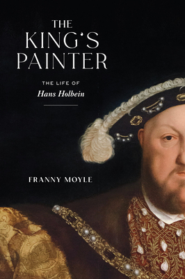 The King's Painter: The Life of Hans Holbein - Moyle, Franny