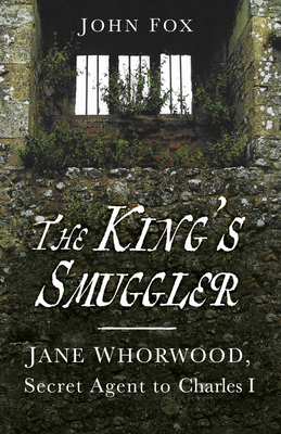 The King's Smuggler: Jane Whorwood, Secret Agent to Charles I - Fox, John