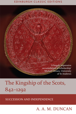 The Kingship of the Scots, 842-1292: Succession and Independence - Duncan, A A M