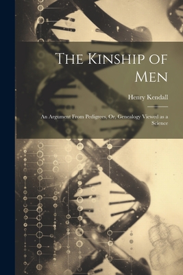 The Kinship of Men: An Argument From Pedigrees, Or, Genealogy Viewed as a Science - Kendall, Henry