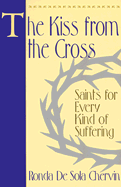 The Kiss from the Cross: Saints for Every Kind of Suffering