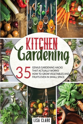 The Kitchen Gardening: 35 genius gardening hacks that actually work: How to grow vegetables and fruits even in small space. - Clark, Lisa