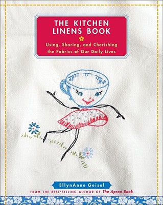 The Kitchen Linens Book: Using, Sharing, and Cherishing the Fabrics of Our Daily Lives - Geisel, Ellynanne