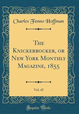 The Knickerbocker, or New York Monthly Magazine, 1855, Vol. 45 (Classic Reprint) - Hoffman, Charles Fenno