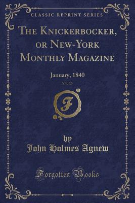 The Knickerbocker, or New-York Monthly Magazine, Vol. 15: January, 1840 (Classic Reprint) - Agnew, John Holmes