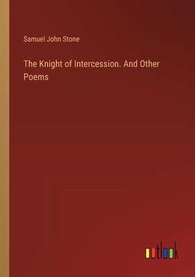 The Knight of Intercession. And Other Poems - Stone, Samuel John