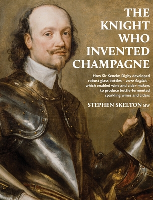 The Knight who invented Champagne: How Sir Kenelm Digby developed strong glass bottles - verre Anglais - which enabled wine and cider-makers to produce bottle-fermented sparkling wines and ciders - Skelton, Stephen