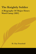 The Knightly Soldier: A Biography Of Major Henry Ward Camp (1892)