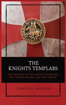 The Knights Templars: The History of the Knights Templars, the Temple Church, and the Temple - Addison, Charles G
