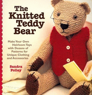 The Knitted Teddy Bear: Make Your Own Heirloom Toys with Dozens of Patterns for Unique Clothing and Accessories