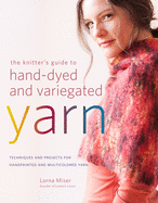The Knitter's Guide to Hand-Dyed and Variegated Yarn: Techniques and Projects for Handpainted and Multicolored Yarn