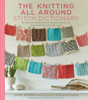 The Knitting All Around Stitch Dictionary: 150 New Stitch Patterns to Knit Top Down, Bottom Up, Back and Forth & in the Round - Bernard, Wendy