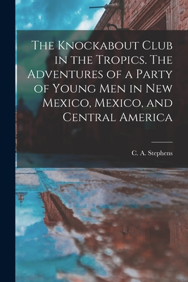 The Knockabout Club in the Tropics. The Adventures of a Party of Young Men in New Mexico, Mexico, and Central America - Stephens, C a (Charles Asbury) 184 (Creator)