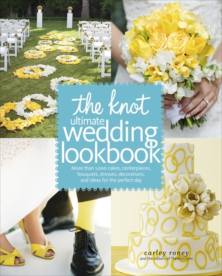 The Knot Ultimate Wedding Lookbook: More Than 1,000 Cakes, Centerpieces, Bouquets, Dresses, Decorations, and Ideas for the Perfect Day - Roney, Carley, and Editors of the Knot