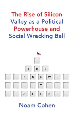 The Know-It-Alls: The Rise of Silicon Valley as a Political Powerhouse and Social Wrecking Ball - Cohen, Noam