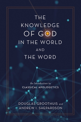 The Knowledge of God in the World and the Word: An Introduction to Classical Apologetics - Groothuis, Douglas, and Shepardson, Andrew I