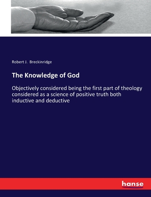 The Knowledge of God: Objectively considered being the first part of theology considered as a science of positive truth both inductive and deductive - Breckinridge, Robert J