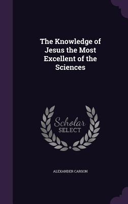 The Knowledge of Jesus the Most Excellent of the Sciences - Carson, Alexander
