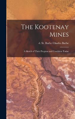 The Kootenay Mines: A Sketch of Their Progress and Condition Today - St Barbe, Barbe Charles