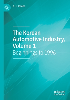 The Korean Automotive Industry, Volume 1: Beginnings to 1996 - Jacobs, A. J.
