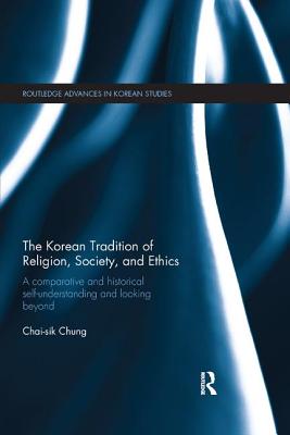 The Korean Tradition of Religion, Society, and Ethics: A Comparative and Historical Self-understanding and Looking Beyond - Chung, Chai-sik