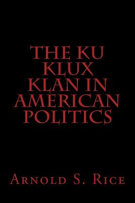 The Ku Klux Klan in American Politics - Rice, Arnold S