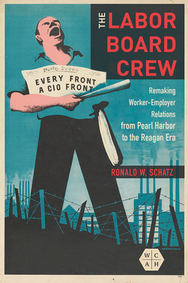 The Labor Board Crew: Remaking Worker-Employer Relations from Pearl Harbor to the Reagan Era - Schatz, Ronald W