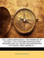 The Labor Movement: The Problem of To-Day: The History, Purpose and Possibilities of Labor Organizations in Europe and America