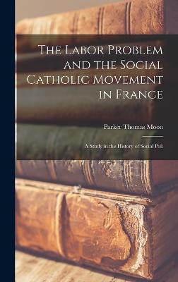 The Labor Problem and the Social Catholic Movement in France: A Study in the History of Social Poli - Moon, Parker Thomas