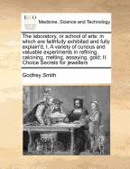 The Laboratory, or School of Arts: In Which Are Faithfully Exhibited and Fully Explain'd, a Variety of Curious and Valuable Experiments in Refining, a Dissertation on the Nature and Growth of Saltpetre. the Second Edition