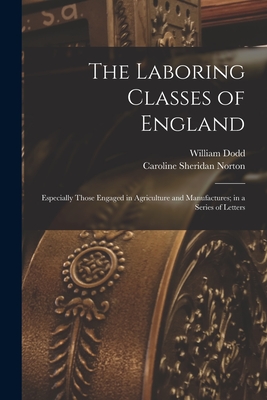 The Laboring Classes of England: Especially Those Engaged in Agriculture and Manufactures; in a Series of Letters - Dodd, William B 1804 (June 18) (Creator), and Norton, Caroline Sheridan 1808-1877